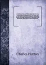 A Mathematical and Philosophical Dictionary: Containing an Explanation of the Terms, and an Account of the Several Subjects, Comprized Under the Heads Mathematics, Astronomy, and Philosophy Both Natural and Experimental - C. Hutton