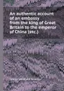 An authentic account of an embassy from the king of  to the emperor of China (etc.) - G.L. Staunton