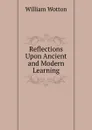 Reflections Upon Ancient and Modern Learning - W. Wotton