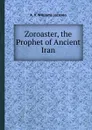 Zoroaster, the Prophet of Ancient Iran - A.W. Jackson