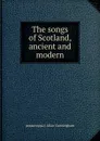 The songs of Scotland, ancient and modern - A. Cunningham