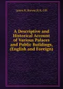 A Descriptive and Historical Account of Various Palaces and Public Buildings, (English and Foreign) - J.N. Brewer, B.R. Gill