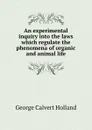 An experimental inquiry into the laws which regulate the phenomena of organic and animal life - G.C. Holland