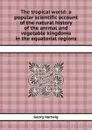 The tropical world: a popular scientific account of the natural history of the animal and vegetable kingdoms in the equatorial regions - G. Hartwig