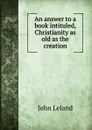 An answer to a book intituled, Christianity as old as the creation - J. Leland