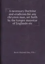 A necessary Doctrine and erudicion for any chrysten man, set furth by the kynges maiestye of Englande etc - Henry