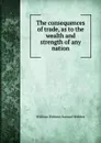 The consequences of trade, as to the wealth and strength of any nation - W. Webster, S. Webber