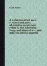 A collection of all such statutes and parts of statutes, as any way relate to the Admiralty, Navy, and ships of war, and other incidental matters - Author Unknown