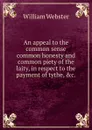An appeal to the common sense common honesty and common piety of the laity, in respect to the payment of tythe, .c.. - W. Webster