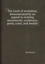 The truth of revelation, demonstrated by an appeal to existing monuments, sculptures, gems, coins, and medals - J. Murray