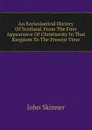 An Ecclesiastical History Of Scotland, From The First Appearance Of Christianity In That Kingdom To The Present Time - J. Skinner