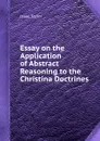 Essay on the Application of Abstract Reasoning to the Christina Doctrines - I. Taylor