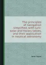 The principles of navigation simplified, with luni-solar and horary tables, and their application in nautical astronomy - J. Taylor