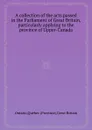 A collection of the acts passed in the Parliament of , particularly applying to the province of Upper-Canada - Québec