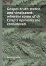 Gospel-truth stated and vindicated: wherein some of dr Crisp.s opinions are considered - D. Williams