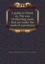 A guide to Christ, or, The way of directing souls that are under the work of conversion - I. Mather, S. Stoddard, R.J. Bennett