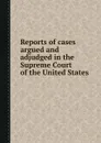 Reports of cases argued and adjudged in the Supreme Court of the United States - R. Peters, H. Wheaton, W. Cranch, J.S. Black, B.C. Howard