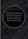 The arguments of the Emperor Julian against the Christians - Julian