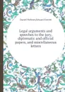 Legal arguments and speeches to the jury, diplomatic and official papers, and miscellaneous letters - E. Everett, D. Webster