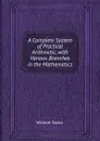 A Complete System of Practical Arithmetic, with Various Branches in the Mathematics - W. Taylor