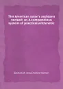 The American tutor.s assistant revised; or, A compendious system of practical arithmetic - C. Hutton, Z. Jess