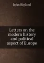 Letters on the modern history and political aspect of Europe - J. Bigland