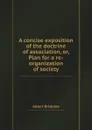 A concise exposition of the doctrine of association, or, Plan for a re-organization of society - A. Brisbane