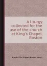 A liturgy collected for the use of the church at King.s Chapel, Boston - K. Chapel