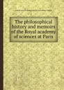 The philosophical history and memoirs of the Royal academy of sciences at Paris - E. Chambers, J. Martyn