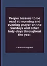 Proper lessons to be read at morning and evening prayer on the Sundays and other holy-days throughout the year.. - C.o. England