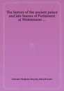 The history of the ancient palace and late houses of Parliament at Westminster ... - E.W. Brayley, J. Britton