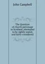 The Question of church patronage in Scotland, attempted to be rightly stated, and fairly considered - J. Campbell