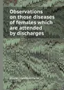 Observations on those diseases of females which are attended by discharges - C.M. Clarke