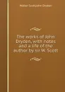 The works of John Dryden, with notes and a life of the author by sir W. Scott - S. Walter, J. Dryden