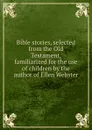 Bible stories, selected from the Old Testament, familiarized for the use of children by the author of Ellen Webster - 