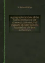 A geographical view of the world, embracing the manners, customs, and pursuits of every nation; founded on the best authorities - S.R. Phillips