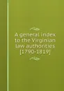 A general index to the Virginian law authorities - D. Call, W. Munford, W.W. Hening, B. Washington