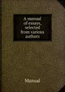 A manual of essays, selected from various authors - Manual