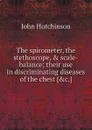 The spirometer, the stethoscope, . scale-balance; their use in discriminating diseases of the chest - J. Hutchinson