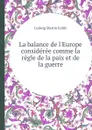 La balance de l.Europe consideree comme la regle de la paix et de la guerre - L.M. Kahle