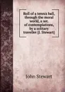 Roll of a tennis ball, through the moral world, a ser. of contemplations, by a solitary traveller - J. Stewart