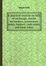 A practical treatise on bills of exchange, checks on bankers, promissory notes, bankers. cash notes, and bank notes - J. Chitty