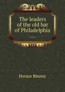 The leaders of the old bar of Philadelphia .... - H. Binney