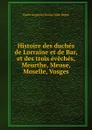 Histoire des duches de Lorraine et de Bar, et des trois eveches, Meurthe, Meuse, Moselle, Vosges - É.A. Bégin