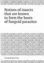 Notices of insects that are known to form the bases of fungoid parasites - G.R. Gray