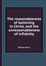 The reasonableness of believing in Christ, and the unreasonableness of infidelity - W. Harris
