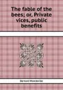 The fable of the bees or, Private vices, public benefits - B. Mandeville