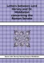 Letters between Lord Hervey and Dr. Middleton concerning the Roman Senate - Conyers Middleton, John Hervey