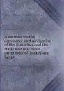 A memoir on the commerce and navigation of the Black Sea and the trade and maritime geography of Turkey and Egypt - H.A.S. Dearborn