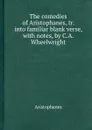 The comedies of Aristophanes, tr. into familiar blank verse, with notes, by C.A. Wheelwright - Aristophanes
